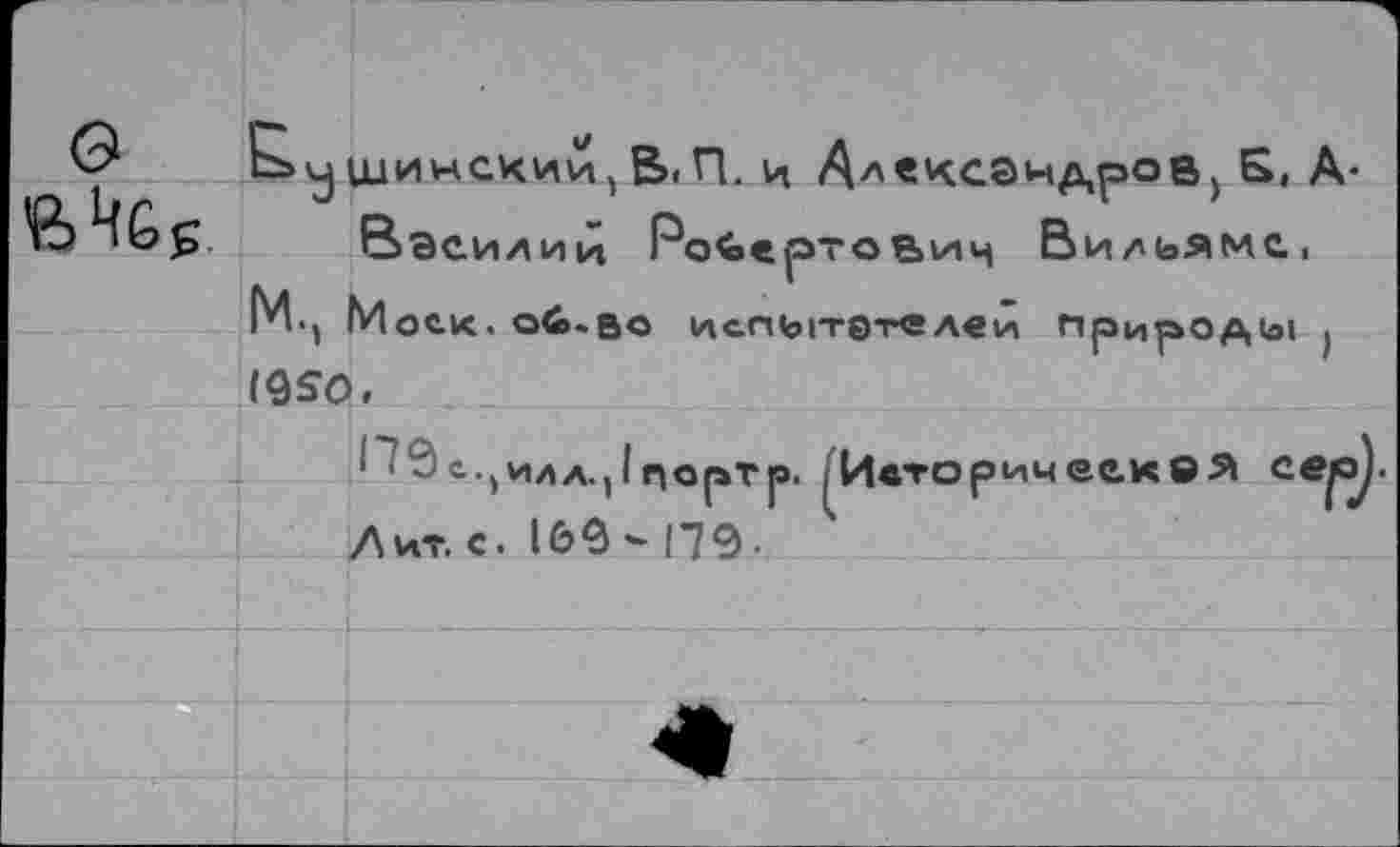 ﻿
^ущинскии,В.П. и Александров, Б, А-
Василии Робертович Вильяме, М., Моек, об-во испытателей природы )
(4$0.
П0с.)илд.)1порТ|э. ^ИеторичеекОЯ се^.
Л ит. с. 16 9 *■ П 9 •